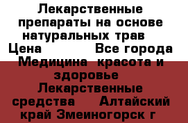 Лекарственные препараты на основе натуральных трав. › Цена ­ 3 600 - Все города Медицина, красота и здоровье » Лекарственные средства   . Алтайский край,Змеиногорск г.